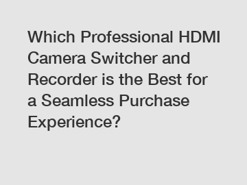 Which Professional HDMI Camera Switcher and Recorder is the Best for a Seamless Purchase Experience?