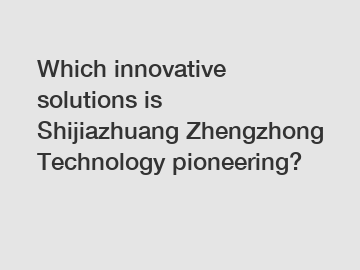 Which innovative solutions is Shijiazhuang Zhengzhong Technology pioneering?