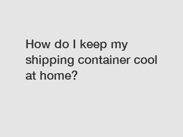 How do I keep my shipping container cool at home?