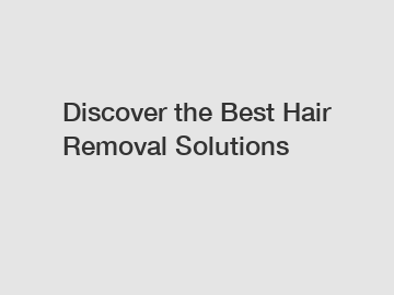 Discover the Best Hair Removal Solutions