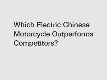 Which Electric Chinese Motorcycle Outperforms Competitors?