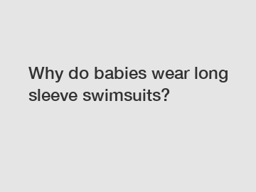 Why do babies wear long sleeve swimsuits?