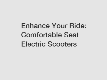 Enhance Your Ride: Comfortable Seat Electric Scooters