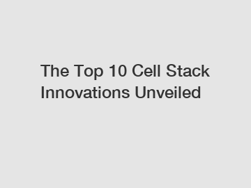 The Top 10 Cell Stack Innovations Unveiled