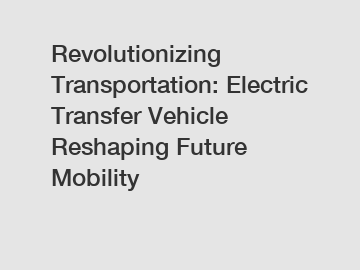 Revolutionizing Transportation: Electric Transfer Vehicle Reshaping Future Mobility