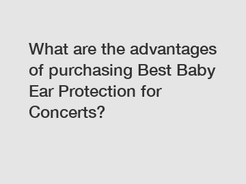 What are the advantages of purchasing Best Baby Ear Protection for Concerts?