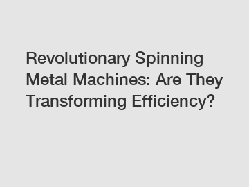 Revolutionary Spinning Metal Machines: Are They Transforming Efficiency?