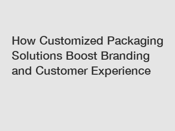 How Customized Packaging Solutions Boost Branding and Customer Experience