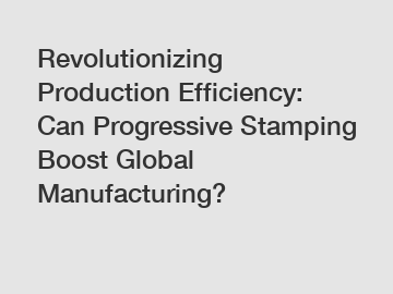 Revolutionizing Production Efficiency: Can Progressive Stamping Boost Global Manufacturing?