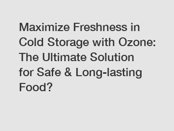 Maximize Freshness in Cold Storage with Ozone: The Ultimate Solution for Safe & Long-lasting Food?