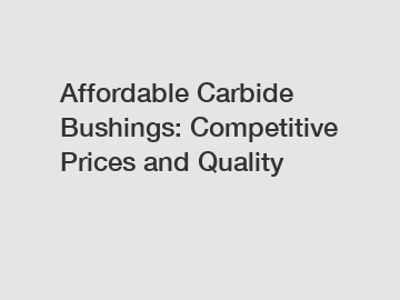 Affordable Carbide Bushings: Competitive Prices and Quality