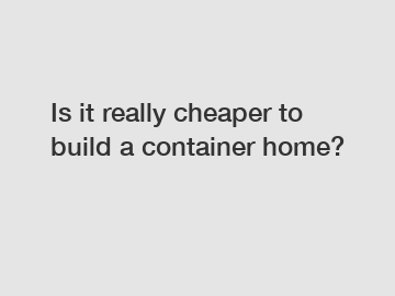 Is it really cheaper to build a container home?