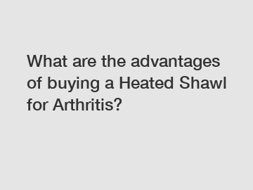 What are the advantages of buying a Heated Shawl for Arthritis?