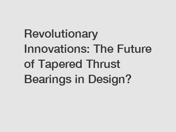 Revolutionary Innovations: The Future of Tapered Thrust Bearings in Design?