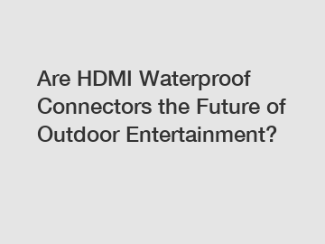 Are HDMI Waterproof Connectors the Future of Outdoor Entertainment?