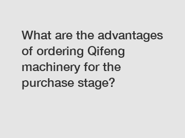 What are the advantages of ordering Qifeng machinery for the purchase stage?