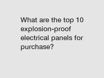 What are the top 10 explosion-proof electrical panels for purchase?