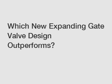Which New Expanding Gate Valve Design Outperforms?