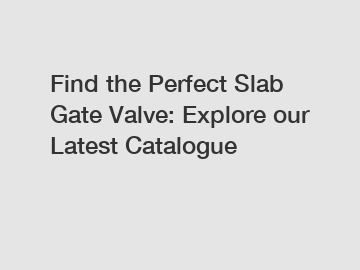 Find the Perfect Slab Gate Valve: Explore our Latest Catalogue