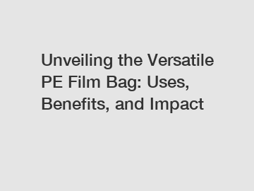 Unveiling the Versatile PE Film Bag: Uses, Benefits, and Impact