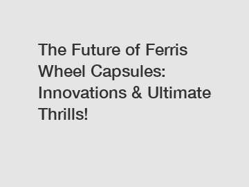 The Future of Ferris Wheel Capsules: Innovations & Ultimate Thrills!