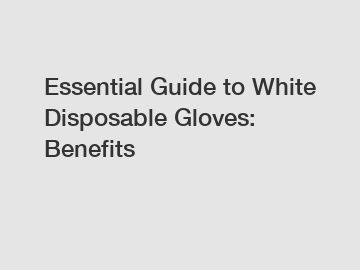 Essential Guide to White Disposable Gloves: Benefits