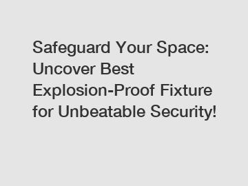 Safeguard Your Space: Uncover Best Explosion-Proof Fixture for Unbeatable Security!