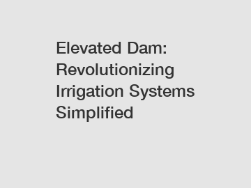 Elevated Dam: Revolutionizing Irrigation Systems Simplified