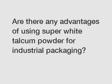 Are there any advantages of using super white talcum powder for industrial packaging?