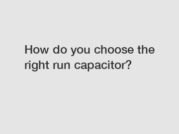 How do you choose the right run capacitor?