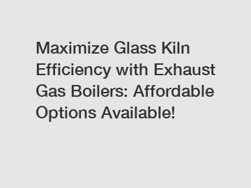 Maximize Glass Kiln Efficiency with Exhaust Gas Boilers: Affordable Options Available!