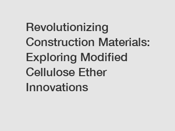 Revolutionizing Construction Materials: Exploring Modified Cellulose Ether Innovations