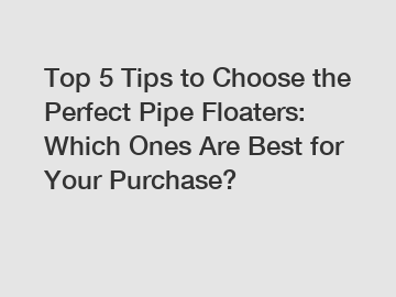 Top 5 Tips to Choose the Perfect Pipe Floaters: Which Ones Are Best for Your Purchase?