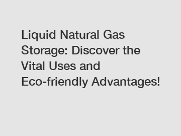 Liquid Natural Gas Storage: Discover the Vital Uses and Eco-friendly Advantages!