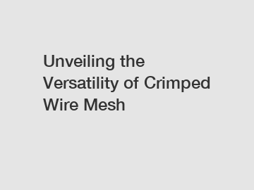 Unveiling the Versatility of Crimped Wire Mesh