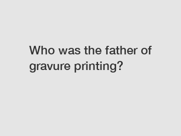 Who was the father of gravure printing?