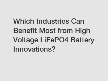 Which Industries Can Benefit Most from High Voltage LiFePO4 Battery Innovations?