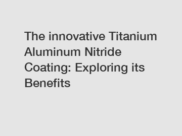 The innovative Titanium Aluminum Nitride Coating: Exploring its Benefits