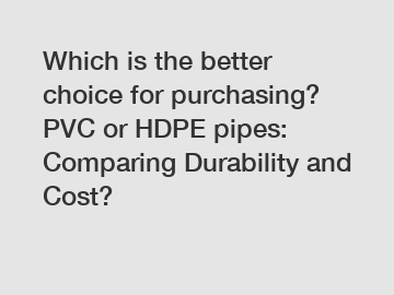 Which is the better choice for purchasing? PVC or HDPE pipes: Comparing Durability and Cost?