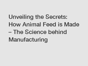 Unveiling the Secrets: How Animal Feed is Made – The Science behind Manufacturing