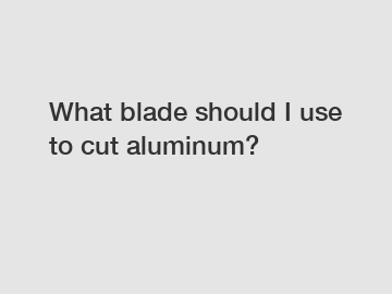 What blade should I use to cut aluminum?