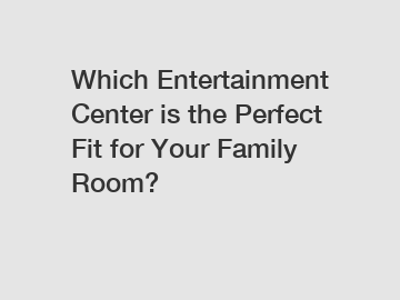 Which Entertainment Center is the Perfect Fit for Your Family Room?