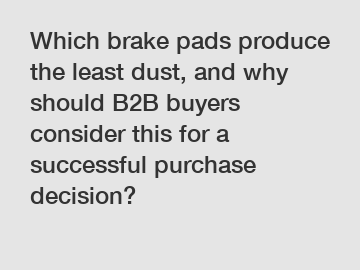 Which brake pads produce the least dust, and why should B2B buyers consider this for a successful purchase decision?