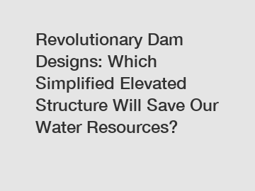 Revolutionary Dam Designs: Which Simplified Elevated Structure Will Save Our Water Resources?