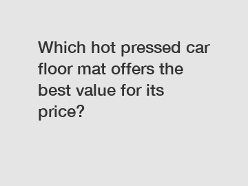 Which hot pressed car floor mat offers the best value for its price?
