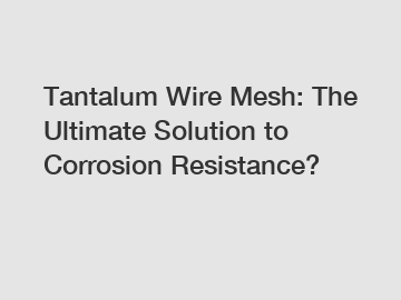 Tantalum Wire Mesh: The Ultimate Solution to Corrosion Resistance?