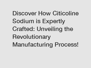 Discover How Citicoline Sodium is Expertly Crafted: Unveiling the Revolutionary Manufacturing Process!