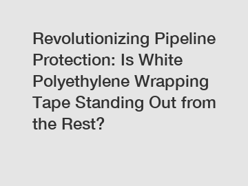 Revolutionizing Pipeline Protection: Is White Polyethylene Wrapping Tape Standing Out from the Rest?