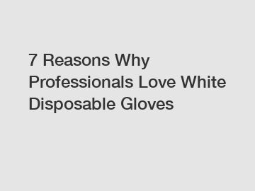 7 Reasons Why Professionals Love White Disposable Gloves