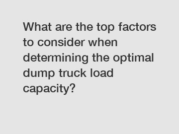 What are the top factors to consider when determining the optimal dump truck load capacity?